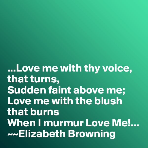 




...Love me with thy voice, that turns,
Sudden faint above me;
Love me with the blush that burns
When I murmur Love Me!...
~~Elizabeth Browning