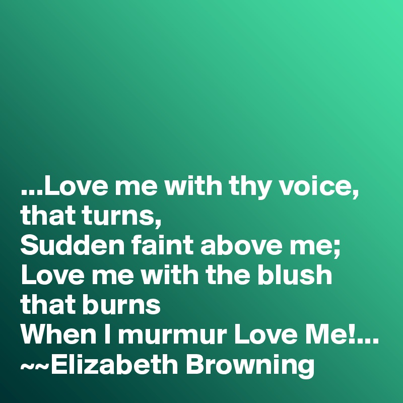 




...Love me with thy voice, that turns,
Sudden faint above me;
Love me with the blush that burns
When I murmur Love Me!...
~~Elizabeth Browning