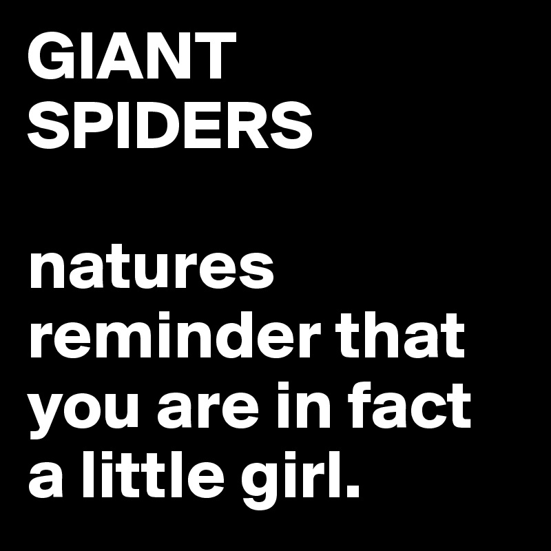 GIANT
SPIDERS

natures reminder that you are in fact a little girl.