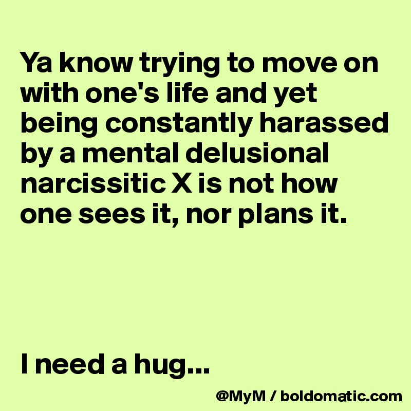 
Ya know trying to move on with one's life and yet being constantly harassed by a mental delusional narcissitic X is not how one sees it, nor plans it.




I need a hug...