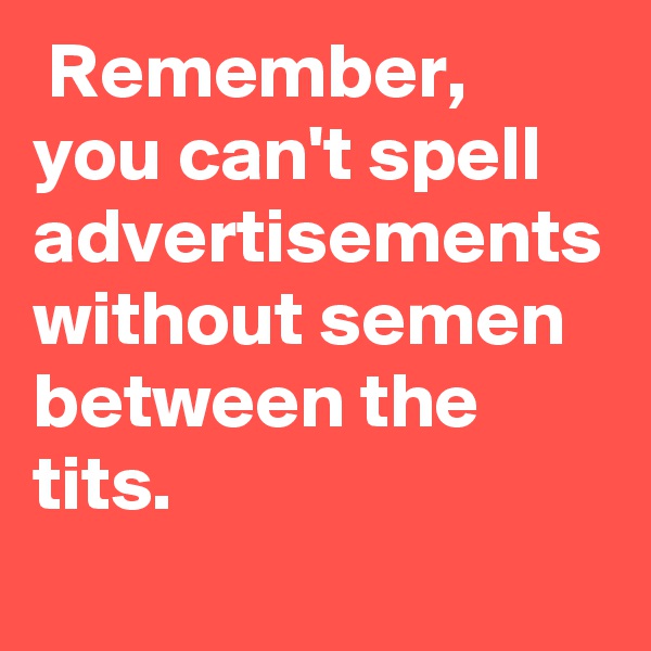  Remember, you can't spell advertisements without semen between the tits.