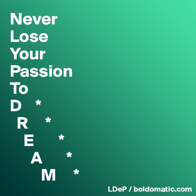 Never 
Lose 
Your 
Passion 
To 
D    *
  R     *
    E       *
      A       *
         M     *