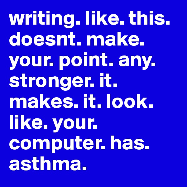 writing. like. this. doesnt. make. your. point. any. stronger. it. makes. it. look. like. your. computer. has. asthma.