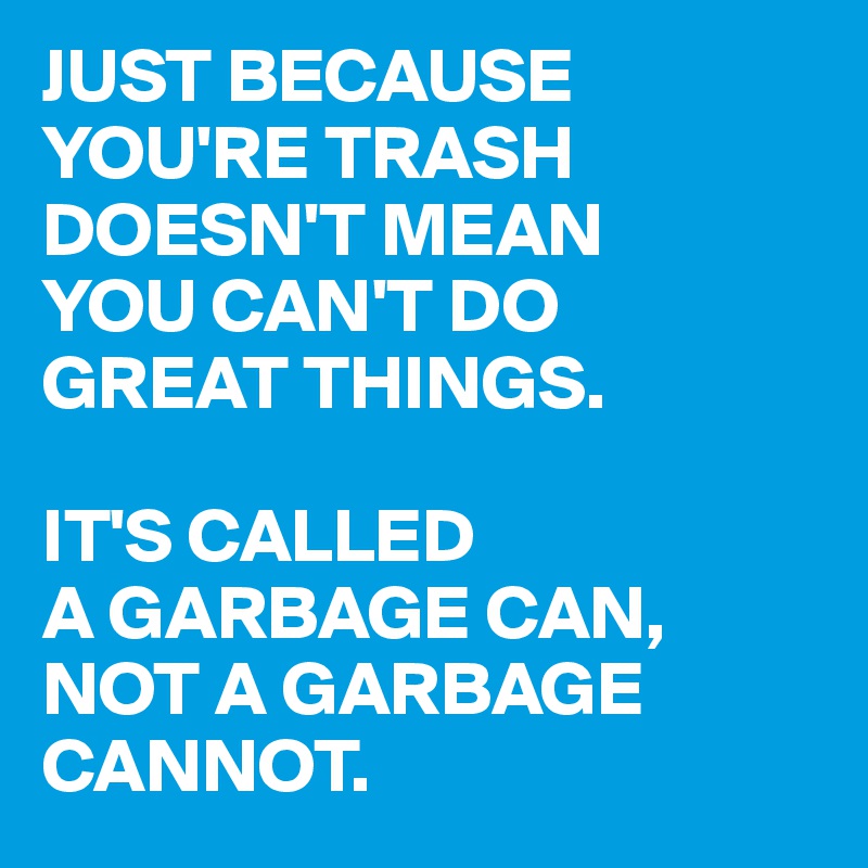 JUST BECAUSE YOU'RE TRASH DOESN'T MEAN 
YOU CAN'T DO
GREAT THINGS.

IT'S CALLED
A GARBAGE CAN,
NOT A GARBAGE CANNOT.