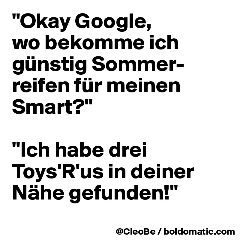 "Okay Google, 
wo bekomme ich günstig Sommer- reifen für meinen Smart?"

"Ich habe drei Toys'R'us in deiner Nähe gefunden!"
