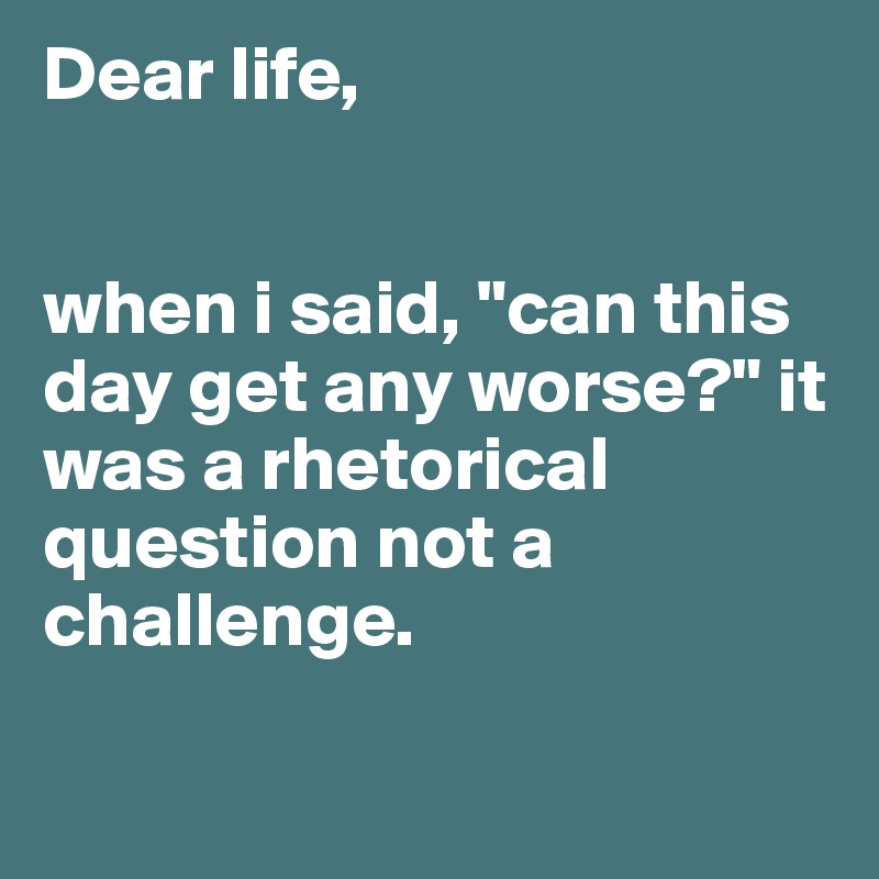 Dear life,


when i said, "can this day get any worse?" it was a rhetorical question not a challenge. 

