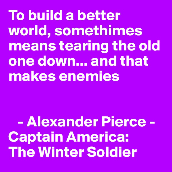 To build a better world, somethimes means tearing the old one down... and that makes enemies


   - Alexander Pierce - Captain America: 
The Winter Soldier