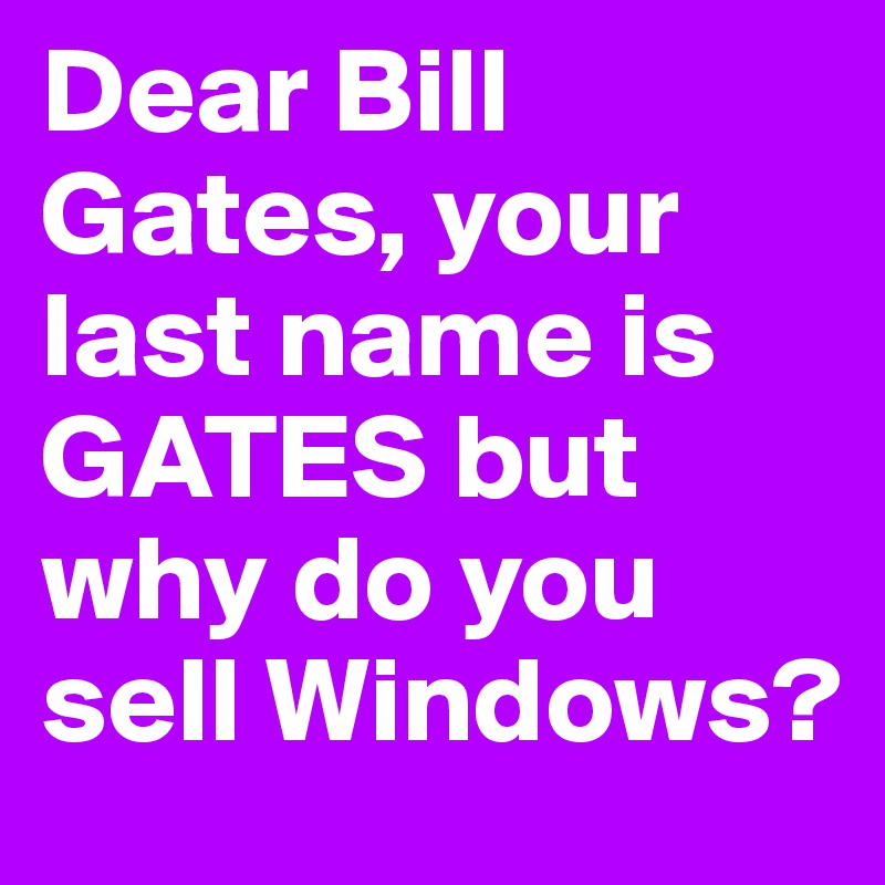 Dear Bill Gates, your last name is GATES but why do you sell Windows?