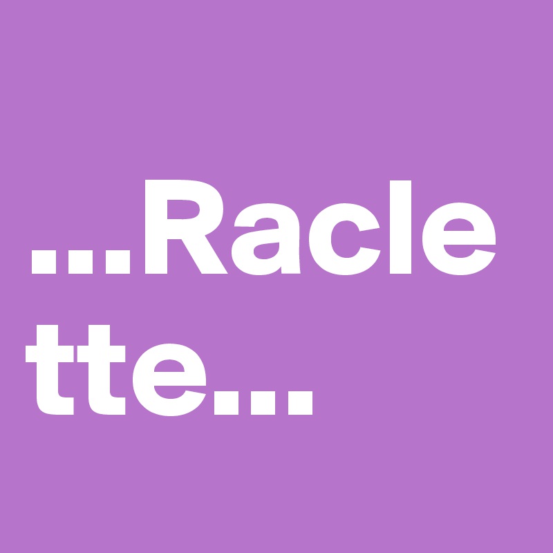 
...Raclette...