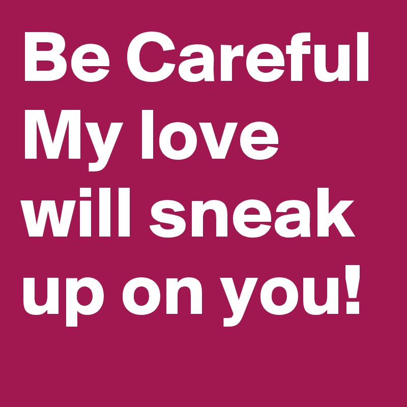 Be Careful
My love will sneak up on you! 