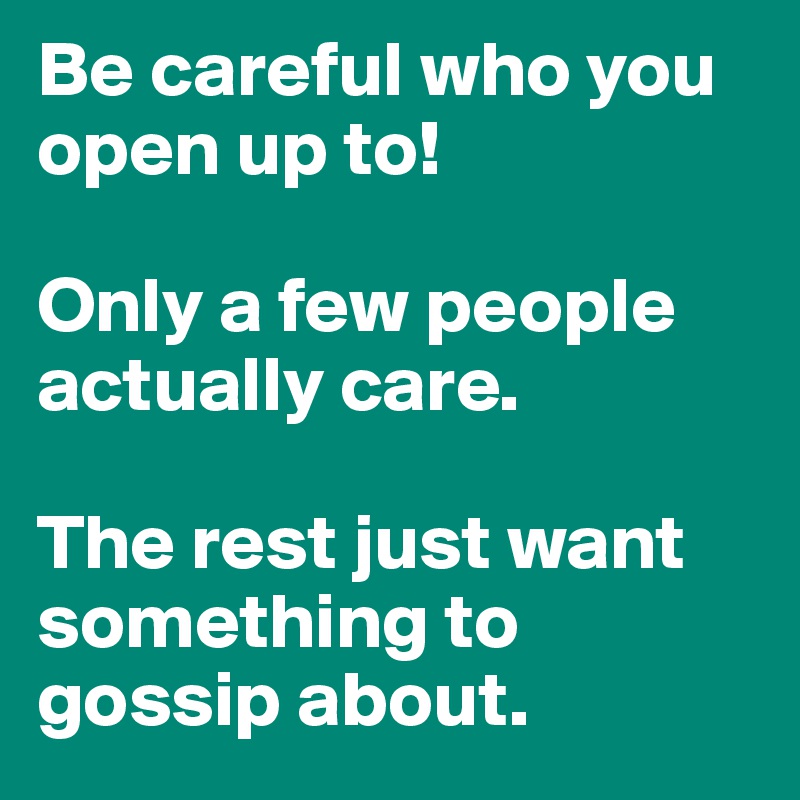 Be careful who you open up to!

Only a few people actually care.

The rest just want something to gossip about.