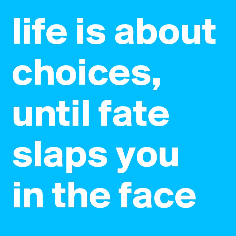 life is about choices, until fate slaps you in the face