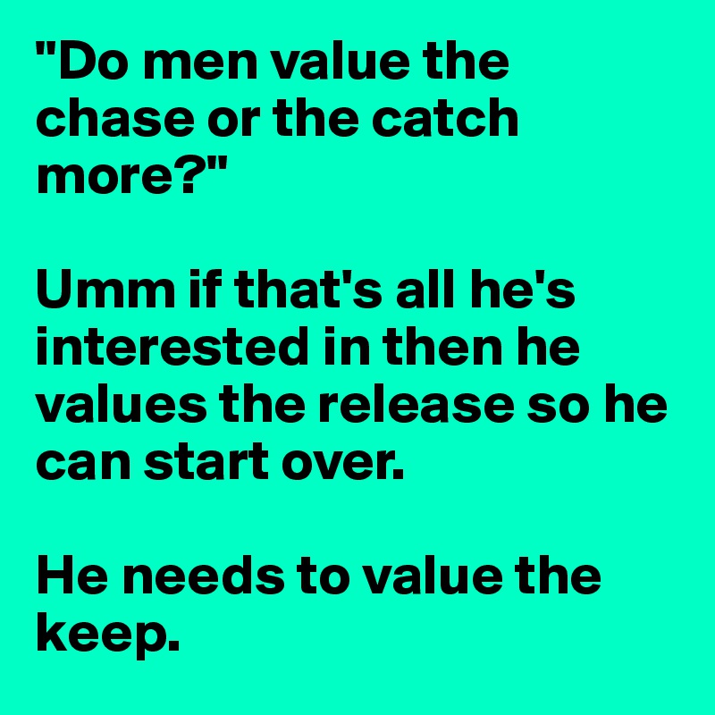 "Do men value the chase or the catch more?"

Umm if that's all he's interested in then he values the release so he can start over. 

He needs to value the keep. 