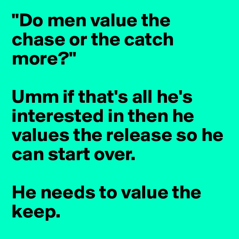 "Do men value the chase or the catch more?"

Umm if that's all he's interested in then he values the release so he can start over. 

He needs to value the keep. 