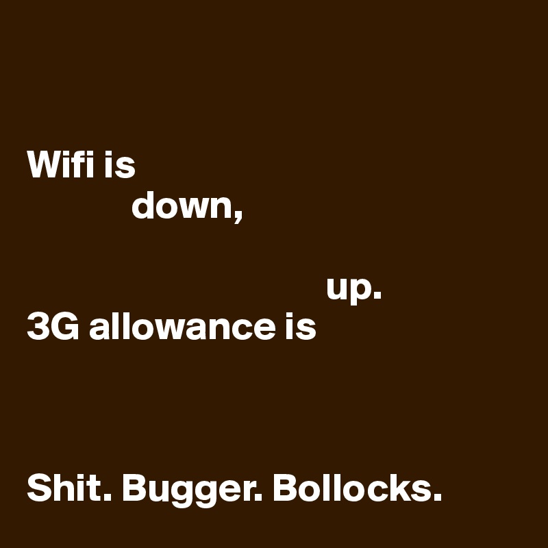 


Wifi is 
             down, 

                                     up. 
3G allowance is



Shit. Bugger. Bollocks. 