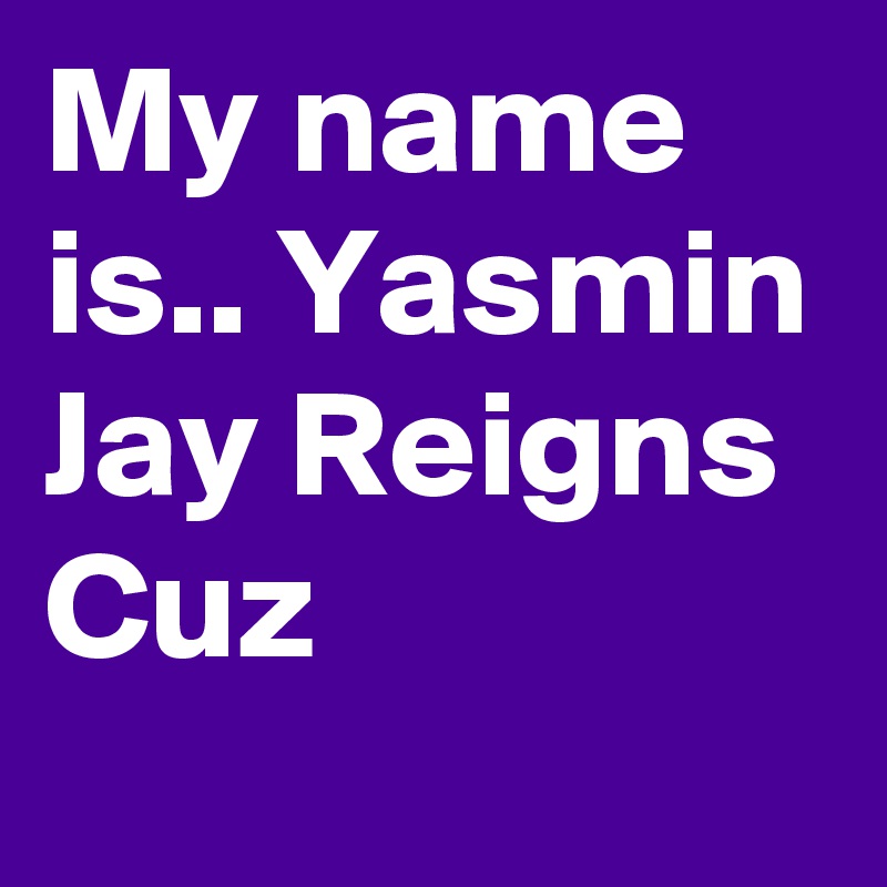 My name is.. Yasmin Jay Reigns Cuz