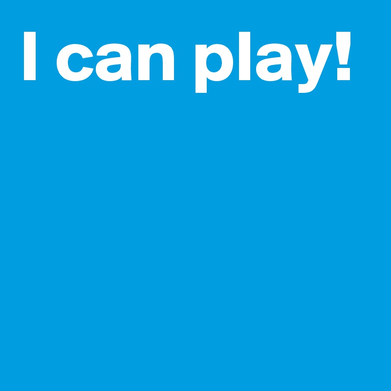 I can play!


