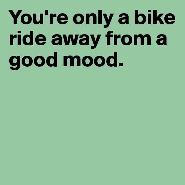 You're only a bike ride away from a good mood. 



