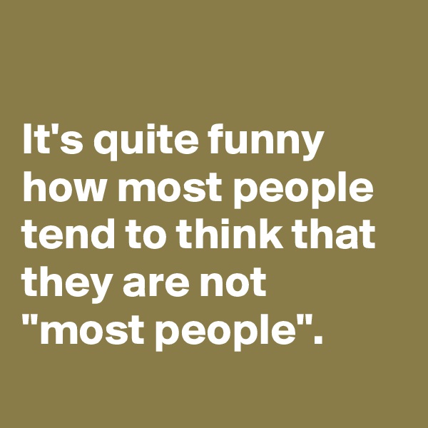 

It's quite funny how most people tend to think that they are not "most people".
