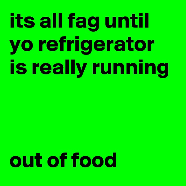 its all fag until yo refrigerator is really running 

       
 
out of food
