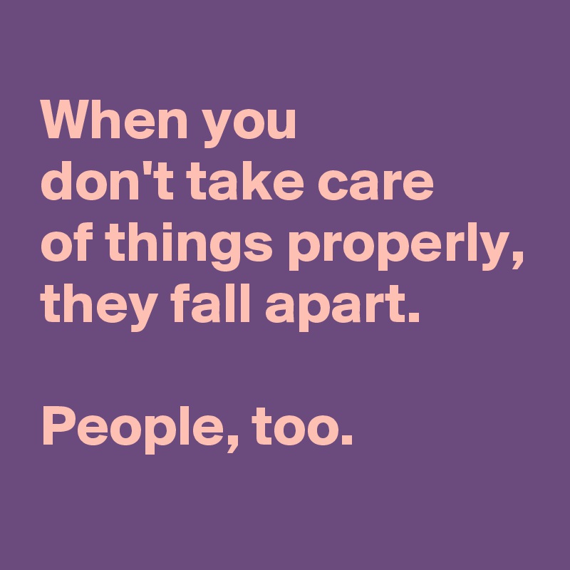 
 When you
 don't take care
 of things properly,
 they fall apart.

 People, too.
