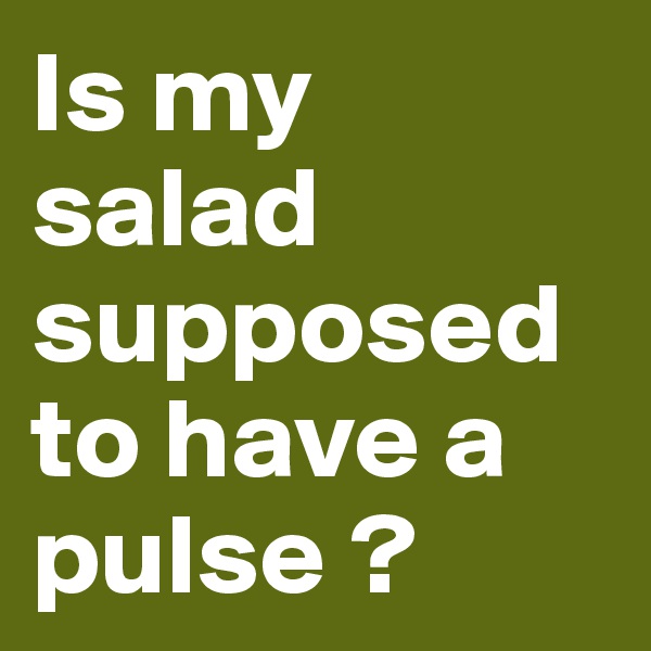 Is my salad supposed to have a pulse ? 