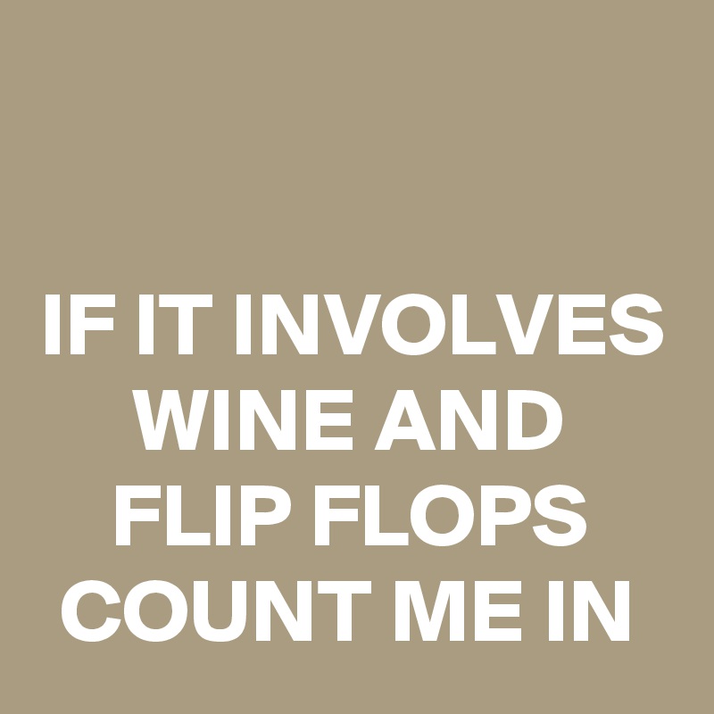 

IF IT INVOLVES WINE AND FLIP FLOPS COUNT ME IN