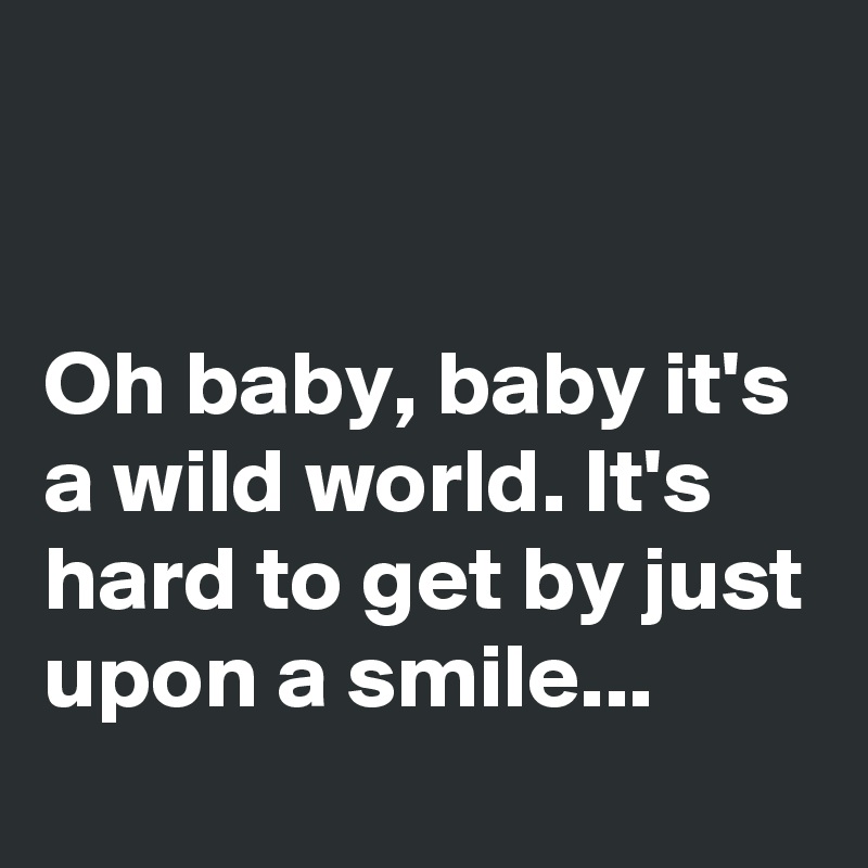 


Oh baby, baby it's a wild world. It's hard to get by just upon a smile...