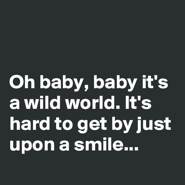 


Oh baby, baby it's a wild world. It's hard to get by just upon a smile...