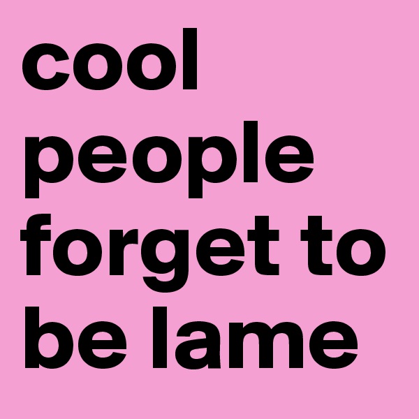 cool people forget to be lame