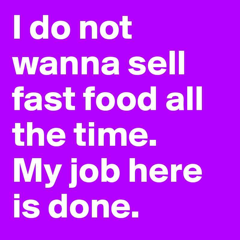 I do not wanna sell fast food all the time.
My job here is done.