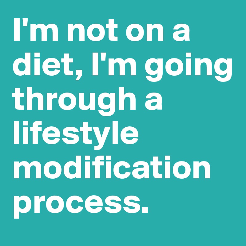 I'm not on a diet, I'm going through a lifestyle modification process. 