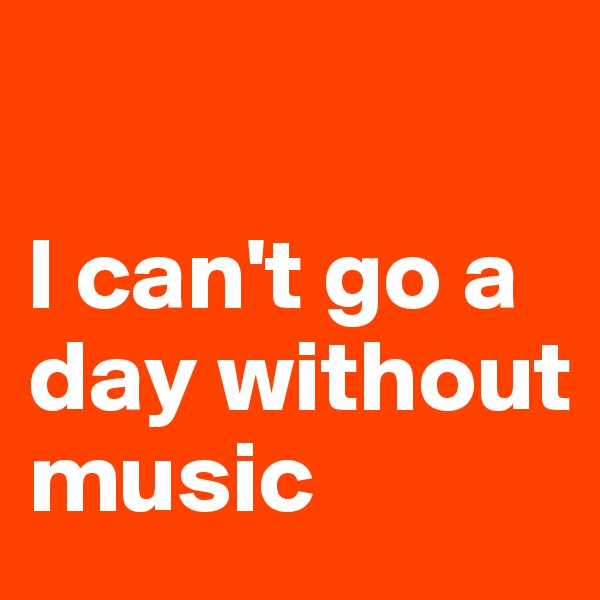 

l can't go a day without music