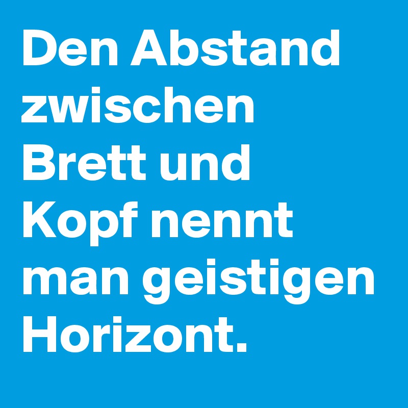 Den Abstand zwischen Brett und Kopf nennt man geistigen Horizont.