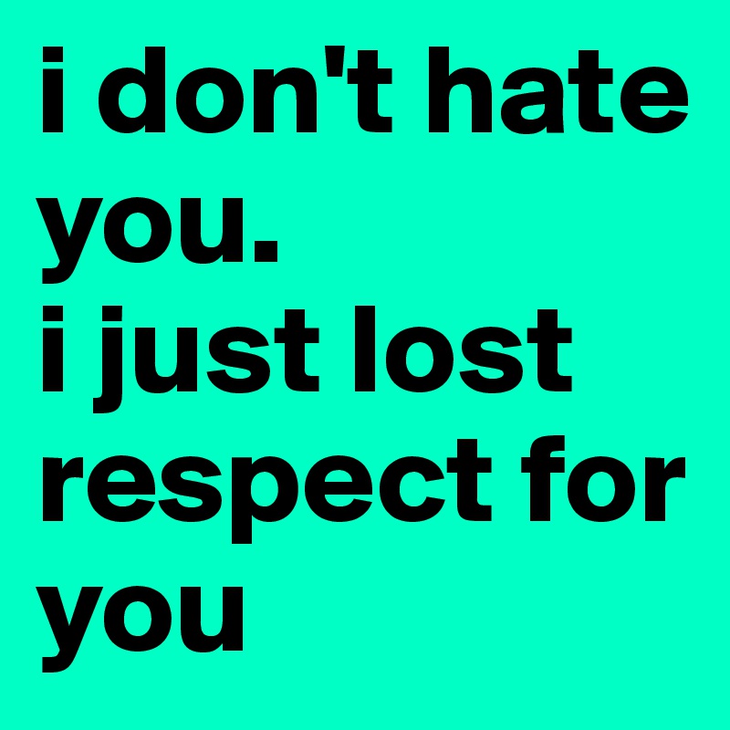 i don't hate you. 
i just lost respect for you