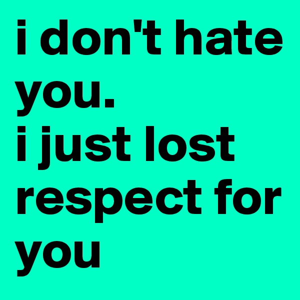 i don't hate you. 
i just lost respect for you