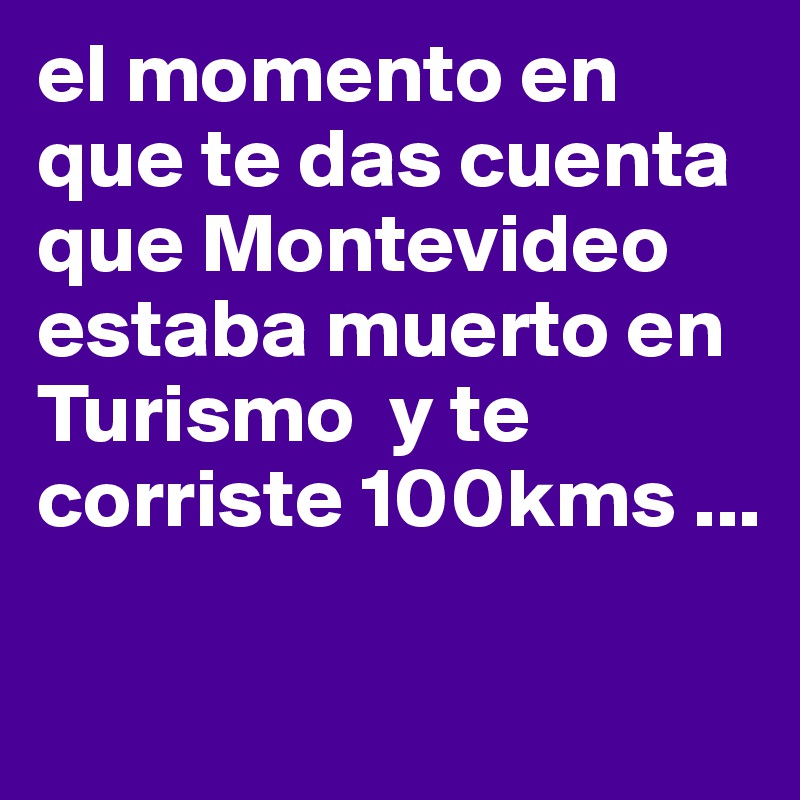 el momento en que te das cuenta que Montevideo estaba muerto en Turismo  y te corriste 100kms ...

