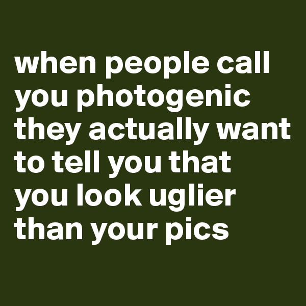 
when people call you photogenic they actually want to tell you that you look uglier than your pics
