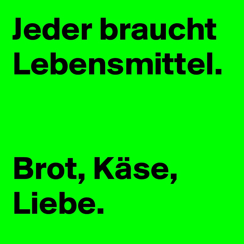 Jeder braucht Lebensmittel.


Brot, Käse, Liebe.