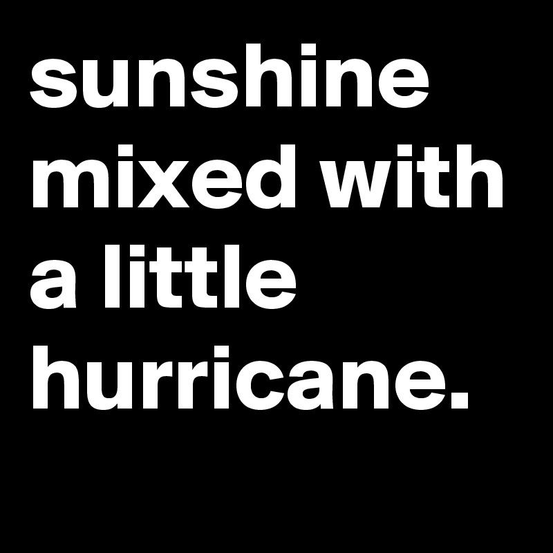 sunshine mixed with a little hurricane.