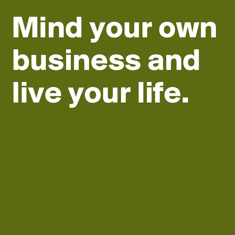 Mind your own business and live your life.


