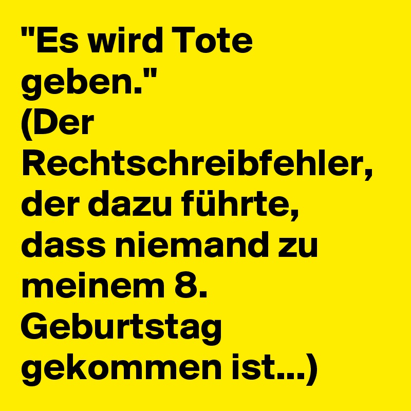 "Es wird Tote geben."
(Der Rechtschreibfehler, der dazu führte, dass niemand zu meinem 8. Geburtstag gekommen ist...)