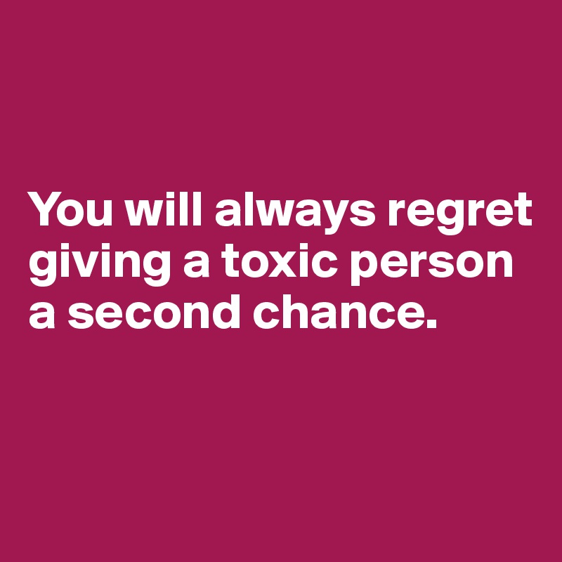 


You will always regret giving a toxic person a second chance.


