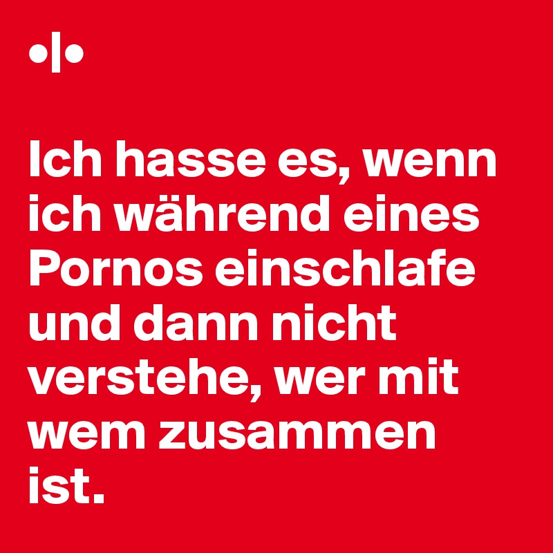 •|•

Ich hasse es, wenn ich während eines Pornos einschlafe und dann nicht verstehe, wer mit wem zusammen ist.