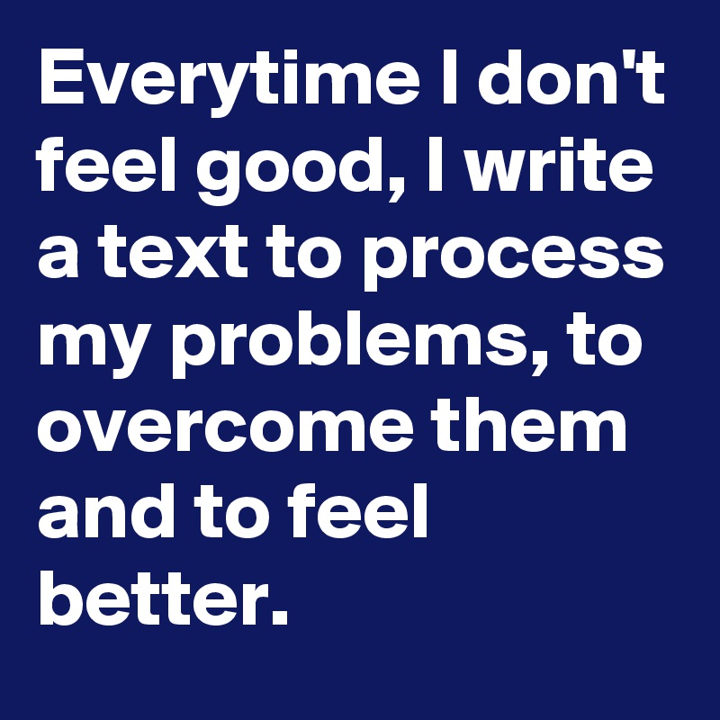 Everytime I don't feel good, I write a text to process my problems, to overcome them and to feel better.
