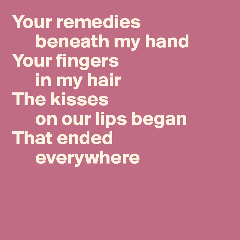 Your remedies 
      beneath my hand
Your fingers 
      in my hair
The kisses 
      on our lips began
That ended 
      everywhere


