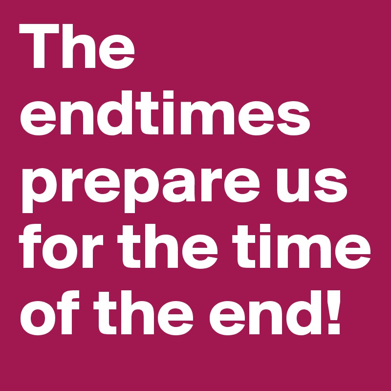 The endtimes prepare us for the time of the end! 