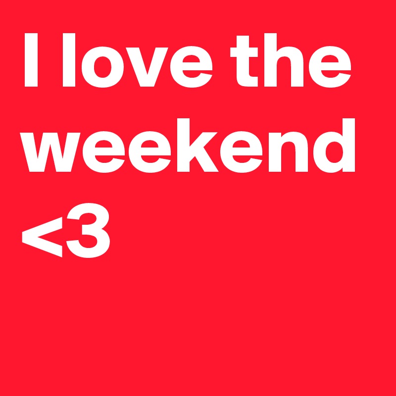 I love the weekend <3
