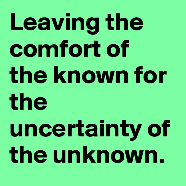 Leaving the comfort of the known for the uncertainty of the unknown.