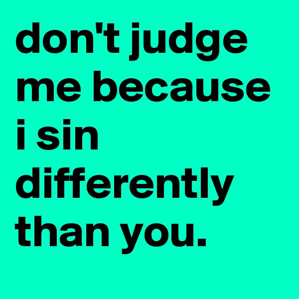 don't judge me because i sin differently than you.